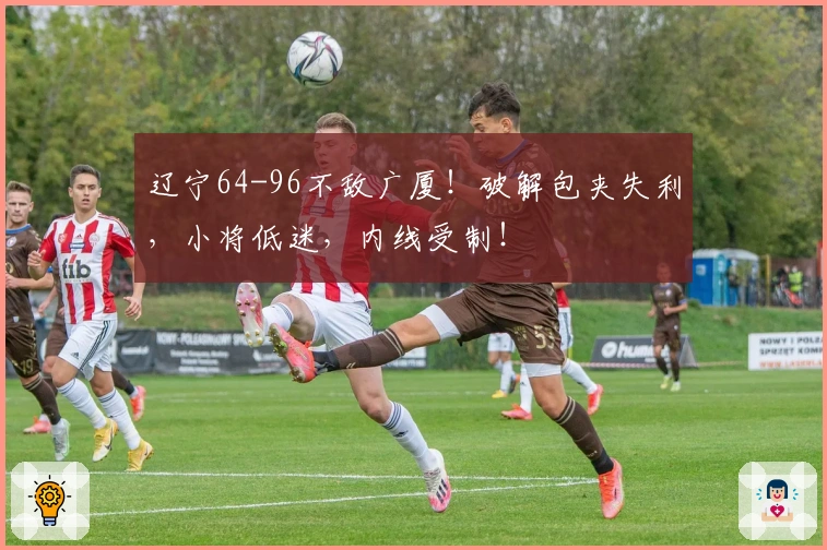辽宁64-96不敌广厦！破解包夹失利，小将低迷，内线受制！