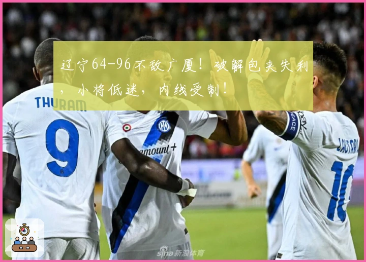 辽宁64-96不敌广厦！破解包夹失利，小将低迷，内线受制！