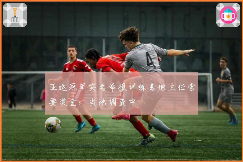 亚运冠军实名举报训练基地主任索要奖金,当地调查中