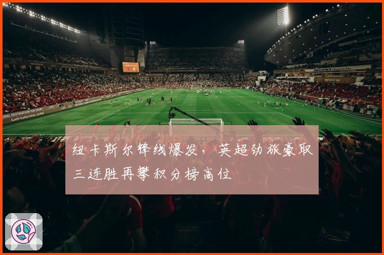 纽卡斯尔锋线爆发,英超劲旅豪取三连胜再攀积分榜高位