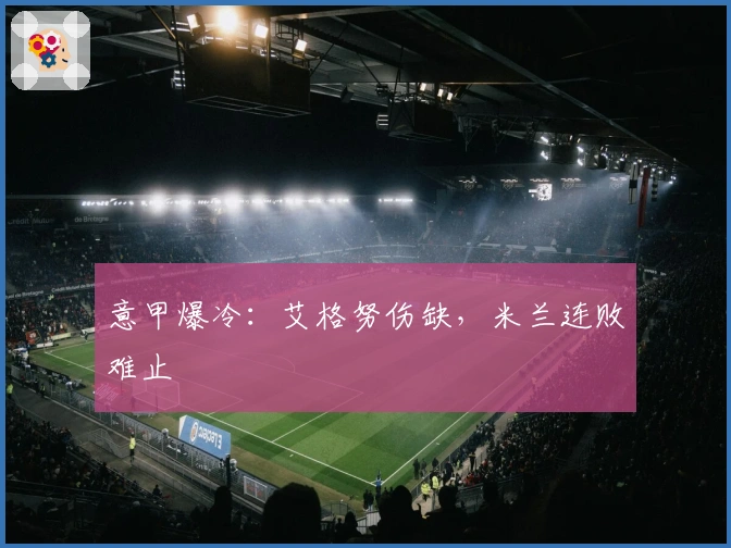 意甲爆冷：艾格努伤缺，米兰连败难止