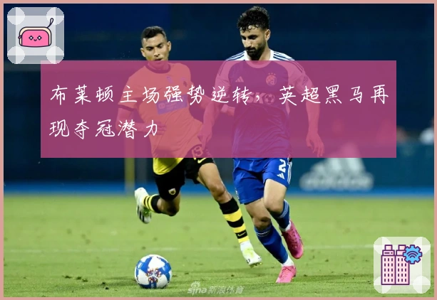 布莱顿主场强势逆转，英超黑马再现夺冠潜力