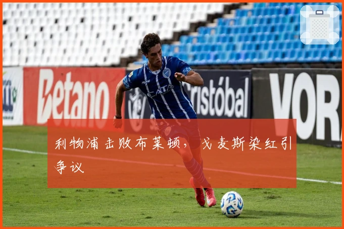 利物浦击败布莱顿，戈麦斯染红引争议