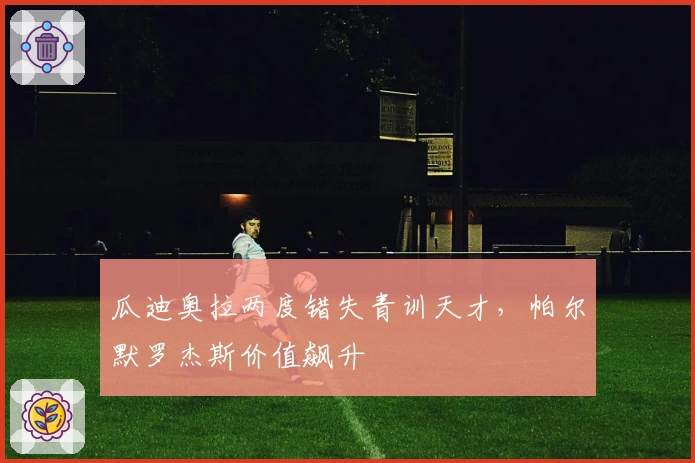 瓜迪奥拉两度错失青训天才，帕尔默罗杰斯价值飙升