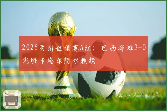 2025男排世俱赛A组:巴西海滩3-0完胜卡塔尔阿尔赖扬