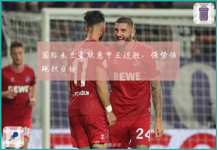 国际米兰豪取意甲五连胜，强势领跑积分榜