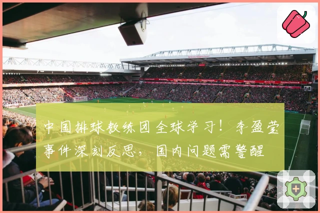 中国排球教练团全球学习！李盈莹事件深刻反思，国内问题需警醒