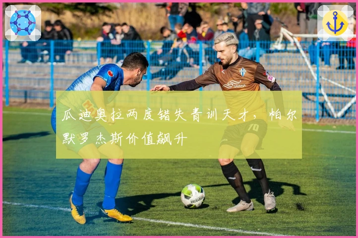 瓜迪奥拉两度错失青训天才,帕尔默罗杰斯价值飙升