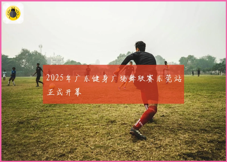 2025年广东健身广场舞联赛东莞站正式开幕