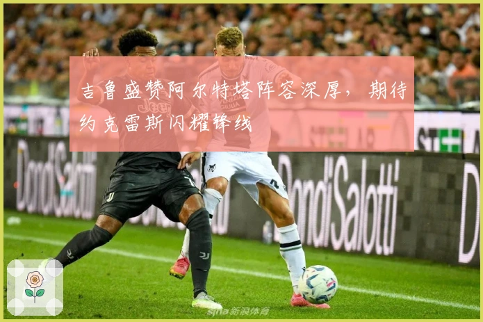吉鲁盛赞阿尔特塔阵容深厚,期待约克雷斯闪耀锋线