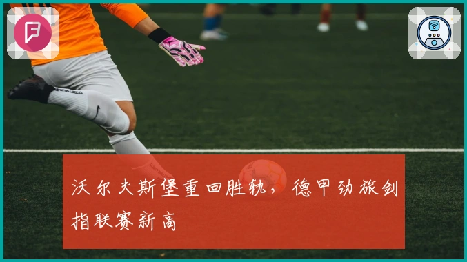 沃尔夫斯堡重回胜轨，德甲劲旅剑指联赛新高