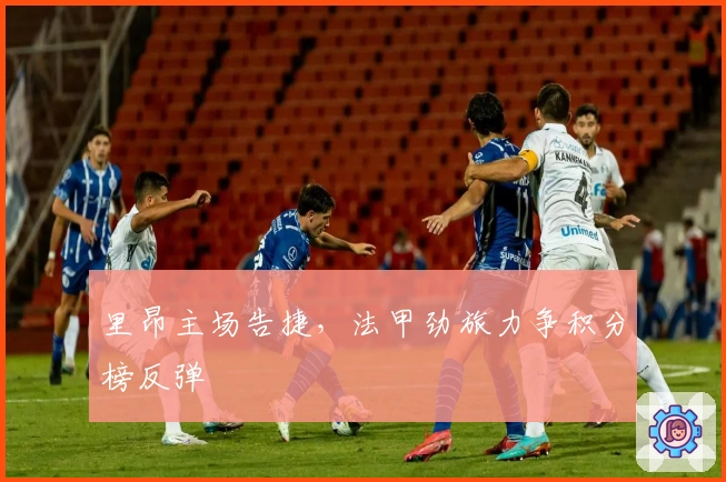 里昂主场告捷,法甲劲旅力争积分榜反弹