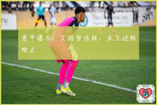 意甲爆冷：艾格努伤缺，米兰连败难止