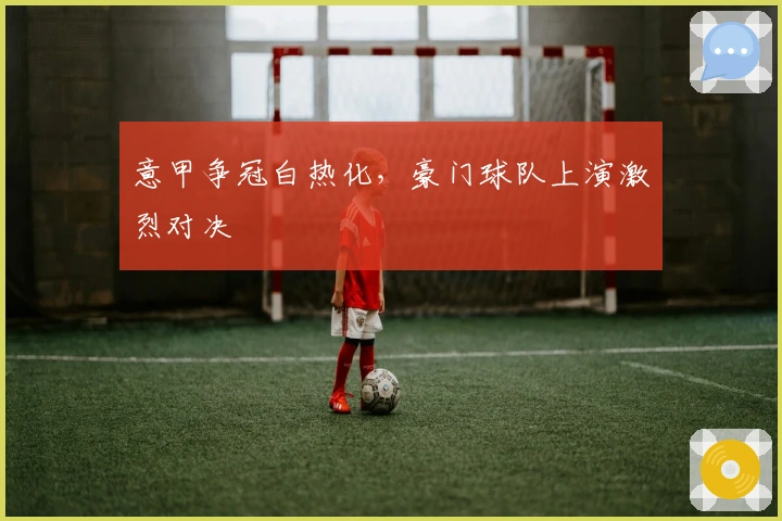 意甲争冠白热化，豪门球队上演激烈对决