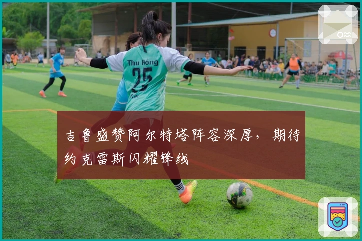 吉鲁盛赞阿尔特塔阵容深厚，期待约克雷斯闪耀锋线