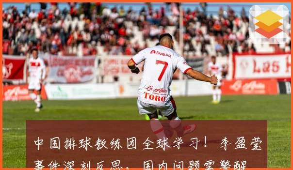 中国排球教练团全球学习！李盈莹事件深刻反思，国内问题需警醒