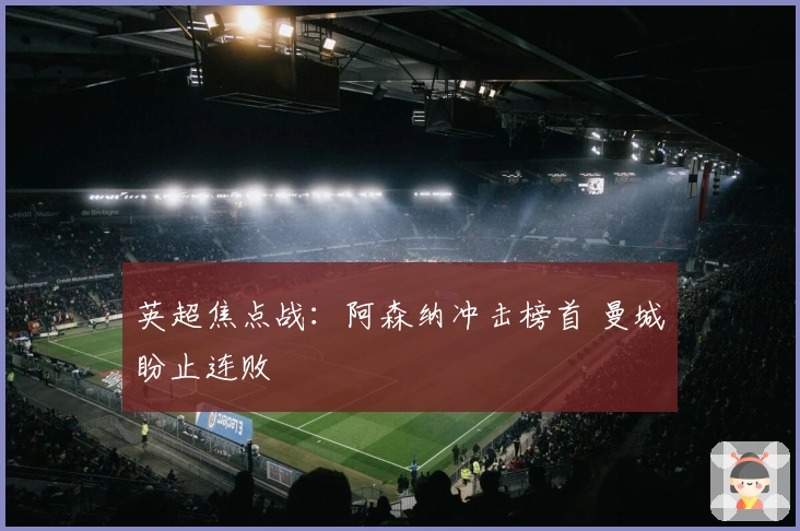 英超焦点战：阿森纳冲击榜首 曼城盼止连败