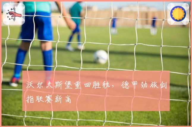 沃尔夫斯堡重回胜轨，德甲劲旅剑指联赛新高