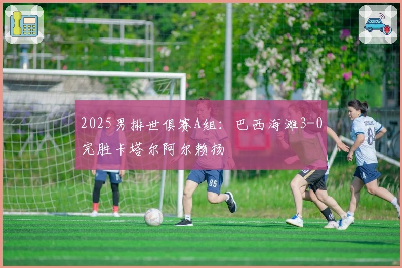 2025男排世俱赛A组：巴西海滩3-0完胜卡塔尔阿尔赖扬