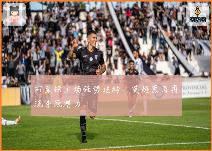 布莱顿主场强势逆转，英超黑马再现夺冠潜力