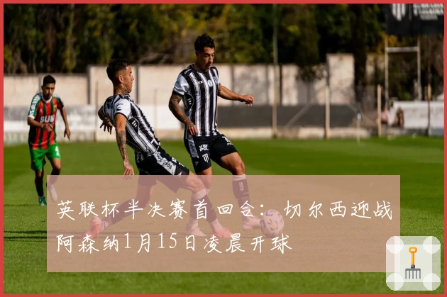 英联杯半决赛首回合：切尔西迎战阿森纳1月15日凌晨开球